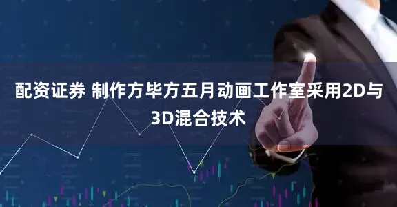 配资证券 制作方毕方五月动画工作室采用2D与3D混合技术