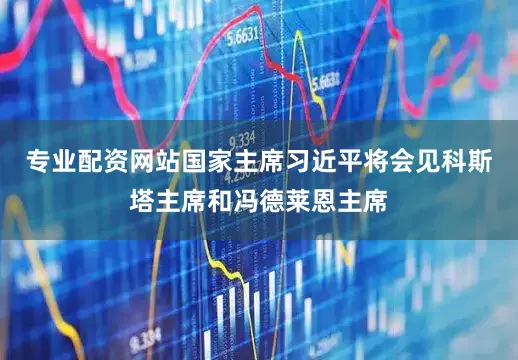 专业配资网站国家主席习近平将会见科斯塔主席和冯德莱恩主席