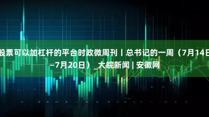 股票可以加杠杆的平台时政微周刊丨总书记的一周（7月14日—7月20日）_大皖新闻 | 安徽网
