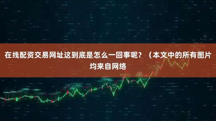 在线配资交易网址这到底是怎么一回事呢？（本文中的所有图片均来自网络