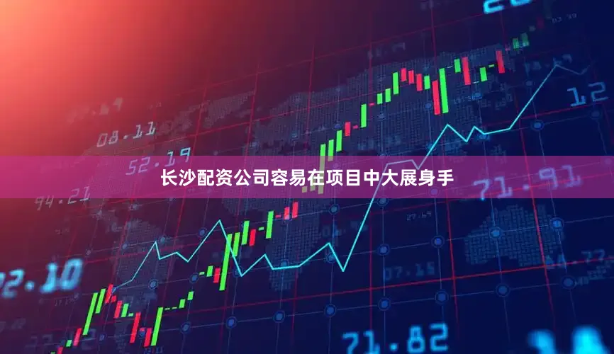 长沙配资公司容易在项目中大展身手