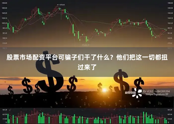 股票市场配资平台可骗子们干了什么？他们把这一切都扭过来了