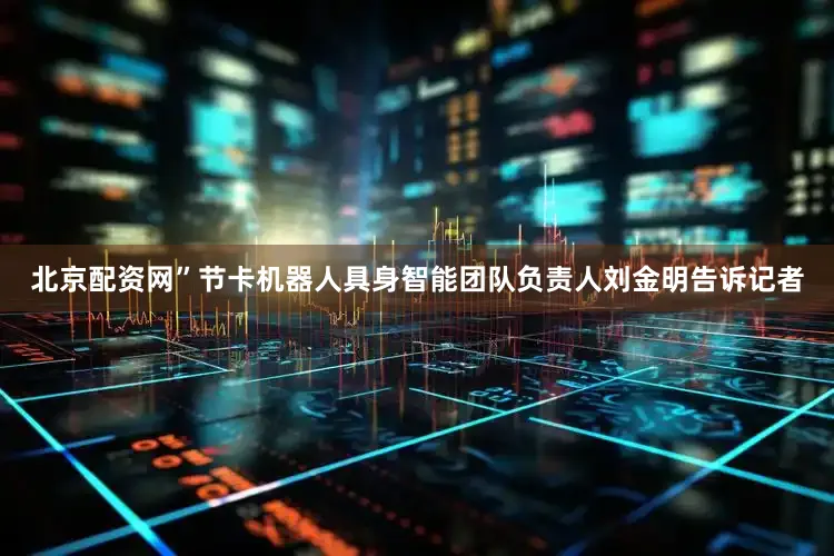 北京配资网”节卡机器人具身智能团队负责人刘金明告诉记者
