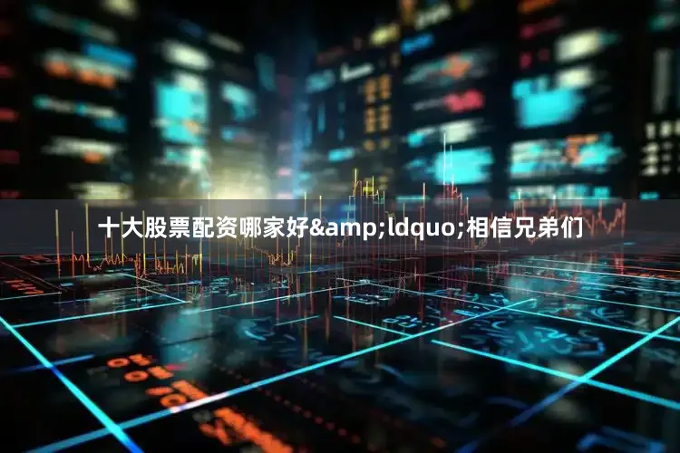 十大股票配资哪家好&ldquo;相信兄弟们