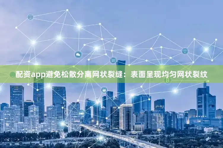 配资app避免松散分离网状裂缝：表面呈现均匀网状裂纹
