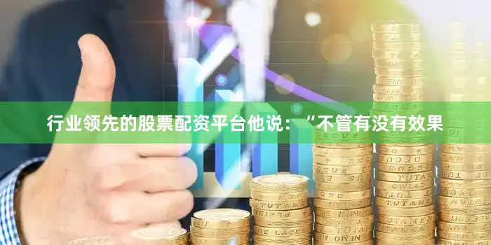 行业领先的股票配资平台他说：“不管有没有效果