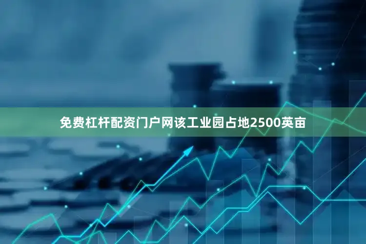免费杠杆配资门户网该工业园占地2500英亩