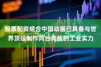 股票配资组合中国动画已具备与世界顶级制作同台竞技的工业实力