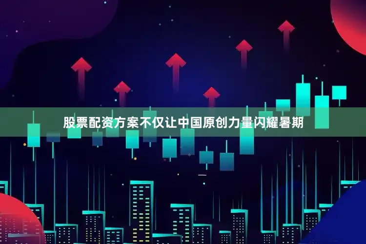 股票配资方案不仅让中国原创力量闪耀暑期