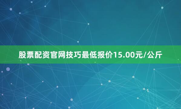 股票配资官网技巧最低报价15.00元/公斤