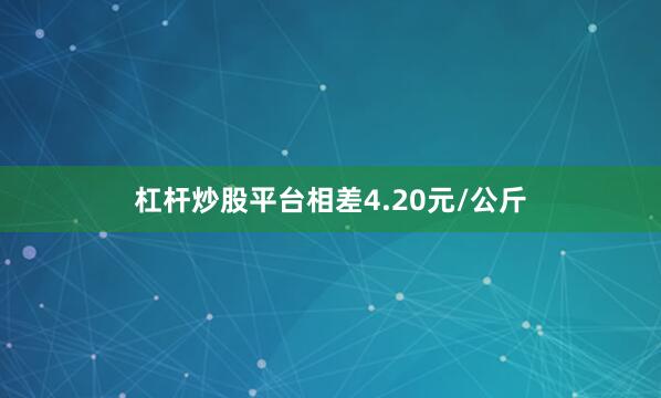 杠杆炒股平台相差4.20元/公斤