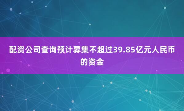 配资公司查询预计募集不超过39.85亿元人民币的资金