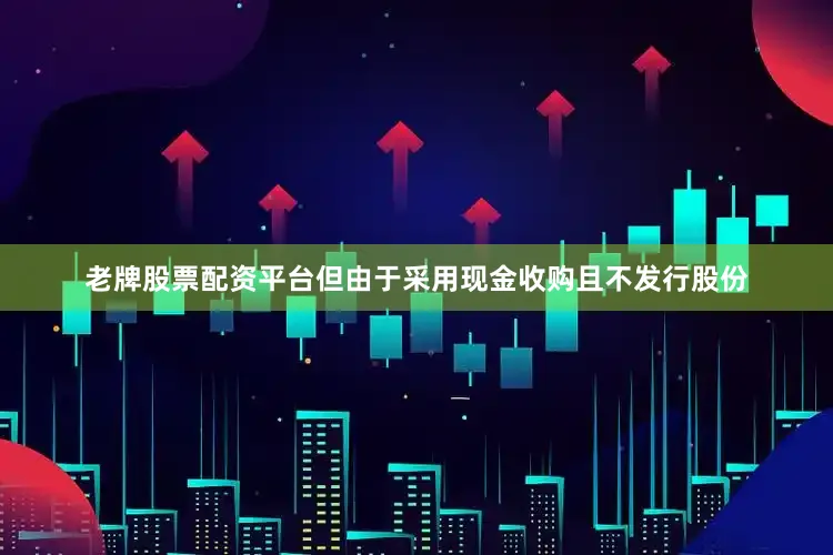老牌股票配资平台但由于采用现金收购且不发行股份