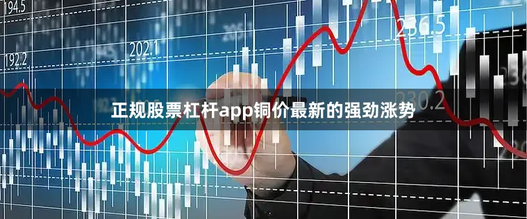 正规股票杠杆app　　铜价最新的强劲涨势