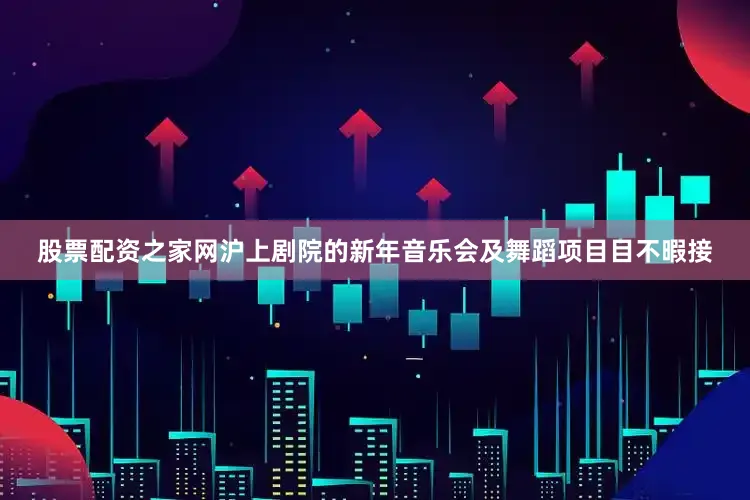 股票配资之家网沪上剧院的新年音乐会及舞蹈项目目不暇接