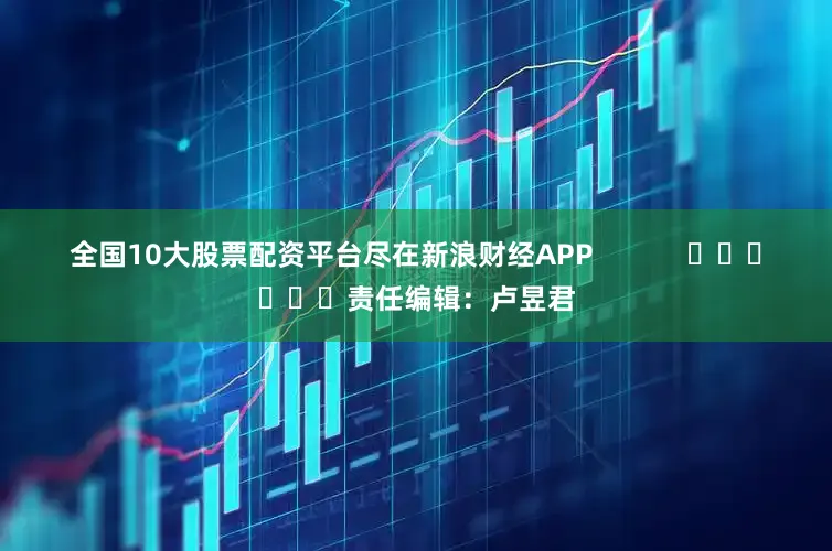 全国10大股票配资平台尽在新浪财经APP            						责任编辑：卢昱君