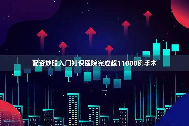 配资炒股入门知识医院完成超11000例手术