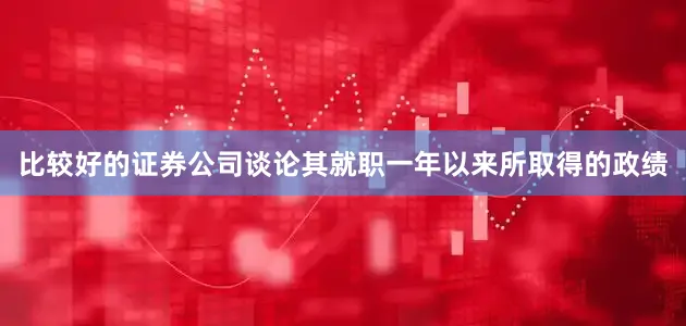 比较好的证券公司谈论其就职一年以来所取得的政绩