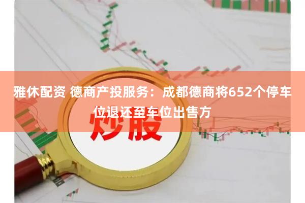雅休配资 德商产投服务：成都德商将652个停车位退还至车位出售方