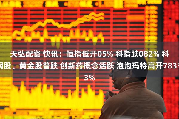 天弘配资 快讯：恒指低开05% 科指跌082% 科网股、黄金股普跌 创新药概念活跃 泡泡玛特高开783%