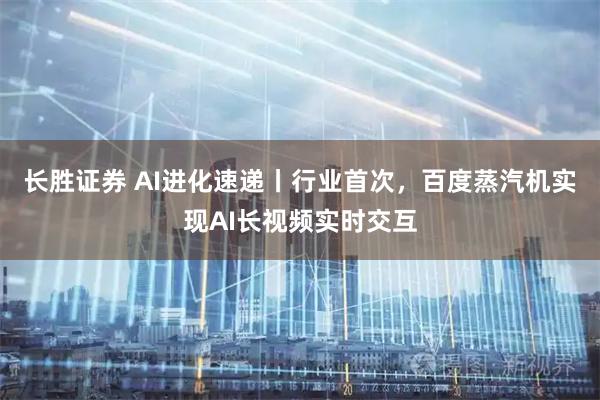 长胜证券 AI进化速递丨行业首次，百度蒸汽机实现AI长视频实时交互