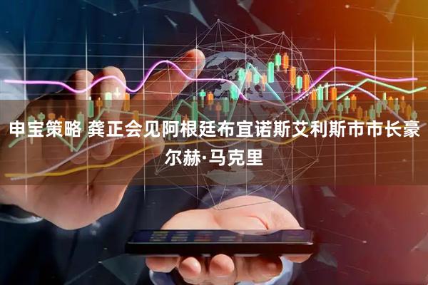 申宝策略 龚正会见阿根廷布宜诺斯艾利斯市市长豪尔赫·马克里