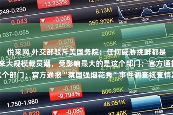 悦来网 外交部驳斥美国务院：任何威胁挑衅都是枉费心机；美国政府迎来大规模裁员潮，受影响最大的是这个部门；官方通报“蔡国强烟花秀”事件调查核查情况丨早报