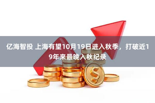 亿海智投 上海有望10月19日进入秋季，打破近19年来最晚入秋纪录