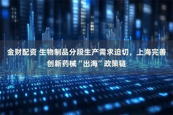 金财配资 生物制品分段生产需求迫切，上海完善创新药械“出海”政策链
