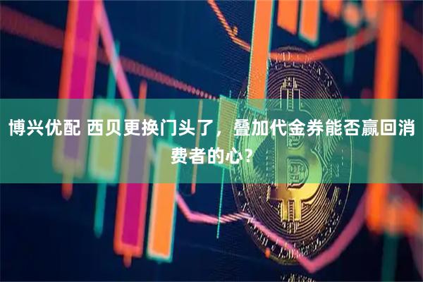 博兴优配 西贝更换门头了，叠加代金券能否赢回消费者的心？