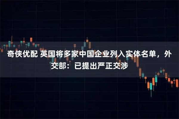 奇侠优配 英国将多家中国企业列入实体名单，外交部：已提出严正交涉