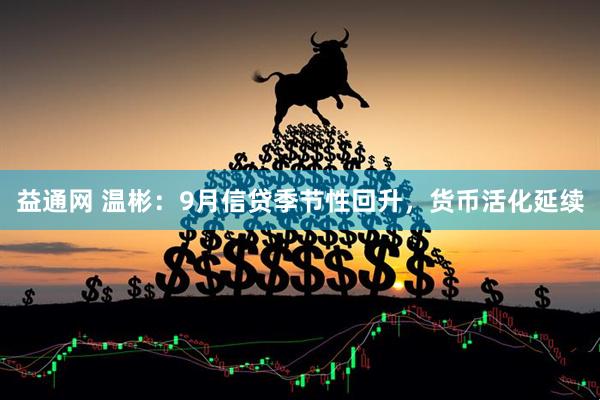 益通网 温彬：9月信贷季节性回升，货币活化延续