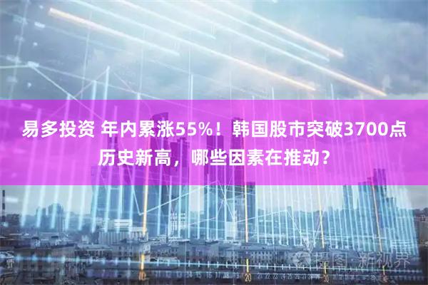 易多投资 年内累涨55%！韩国股市突破3700点历史新高，哪些因素在推动？