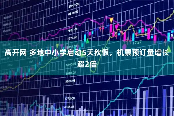 高开网 多地中小学启动5天秋假，机票预订量增长超2倍