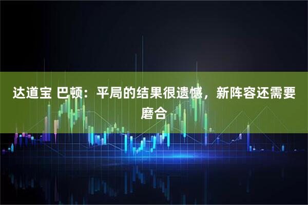 达道宝 巴顿：平局的结果很遗憾，新阵容还需要磨合