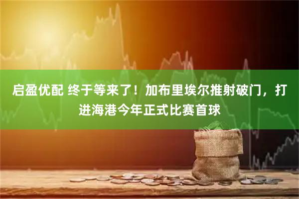 启盈优配 终于等来了！加布里埃尔推射破门，打进海港今年正式比赛首球