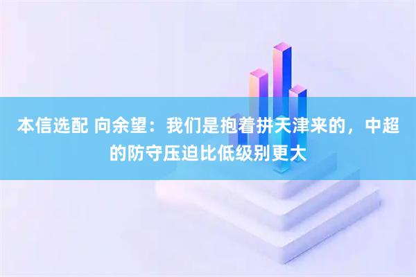 本信选配 向余望：我们是抱着拼天津来的，中超的防守压迫比低级别更大