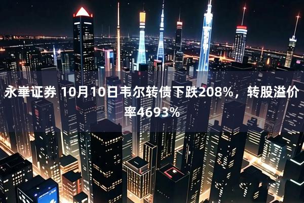 永崋证券 10月10日韦尔转债下跌208%，转股溢价率4693%