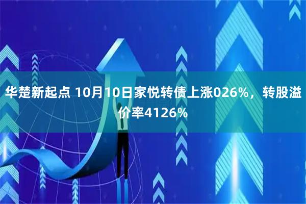 华楚新起点 10月10日家悦转债上涨026%，转股溢价率4126%
