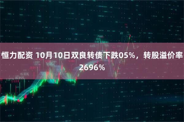恒力配资 10月10日双良转债下跌05%，转股溢价率2696%