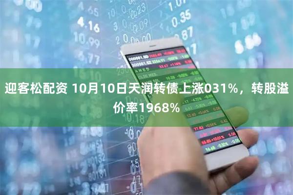 迎客松配资 10月10日天润转债上涨031%，转股溢价率1968%