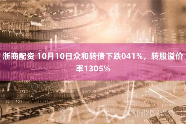 浙商配资 10月10日众和转债下跌041%，转股溢价率1305%