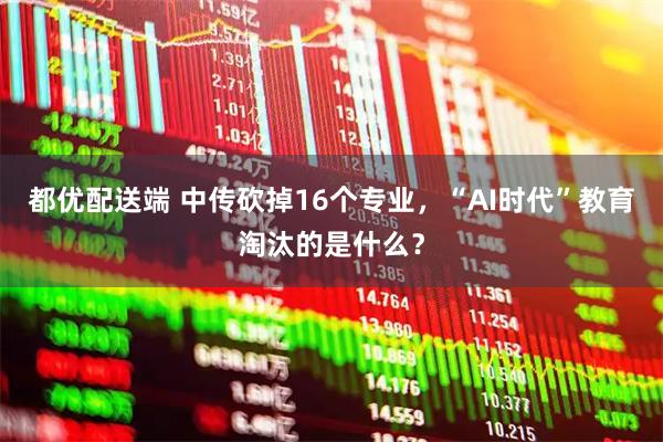 都优配送端 中传砍掉16个专业，“AI时代”教育淘汰的是什么？