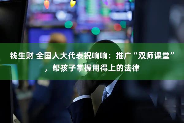 钱生财 全国人大代表祝响响：推广“双师课堂”，帮孩子掌握用得上的法律