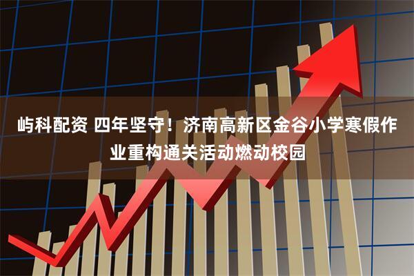 屿科配资 四年坚守！济南高新区金谷小学寒假作业重构通关活动燃动校园