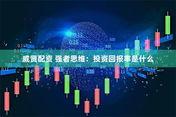 威贤配资 强者思维：投资回报率是什么