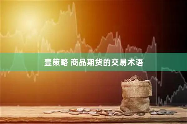 壹策略 商品期货的交易术语
