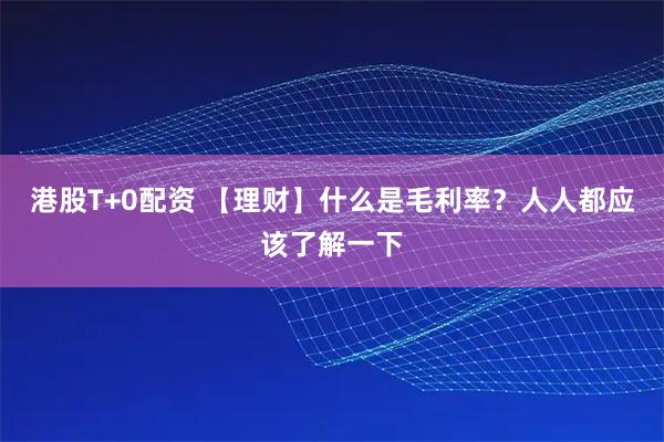 港股T+0配资 【理财】什么是毛利率？人人都应该了解一下