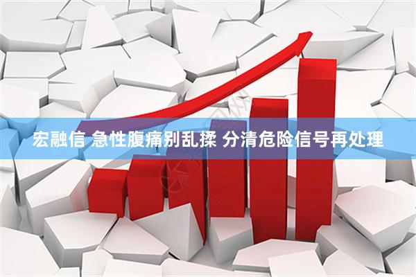 宏融信 急性腹痛别乱揉 分清危险信号再处理