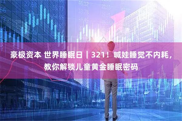 豪极资本 世界睡眠日｜321！喊娃睡觉不内耗，教你解锁儿童黄金睡眠密码